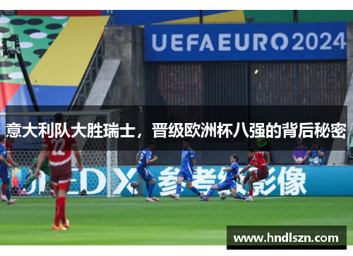 意大利队大胜瑞士，晋级欧洲杯八强的背后秘密
